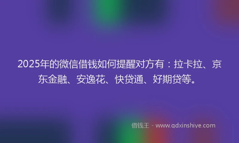 2025年的微信借钱如何提醒对方有：拉卡拉、京东金融、安逸花、快贷通、好期贷等。