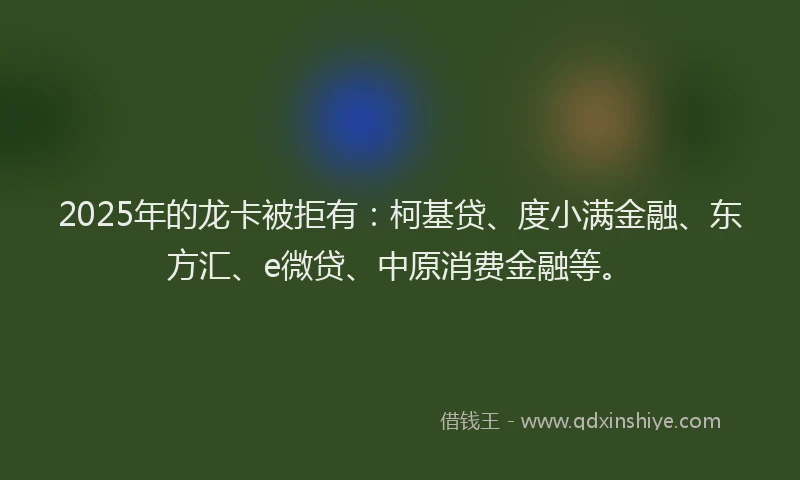2025年的龙卡被拒有：柯基贷、度小满金融、东方汇、e微贷、中原消费金融等。