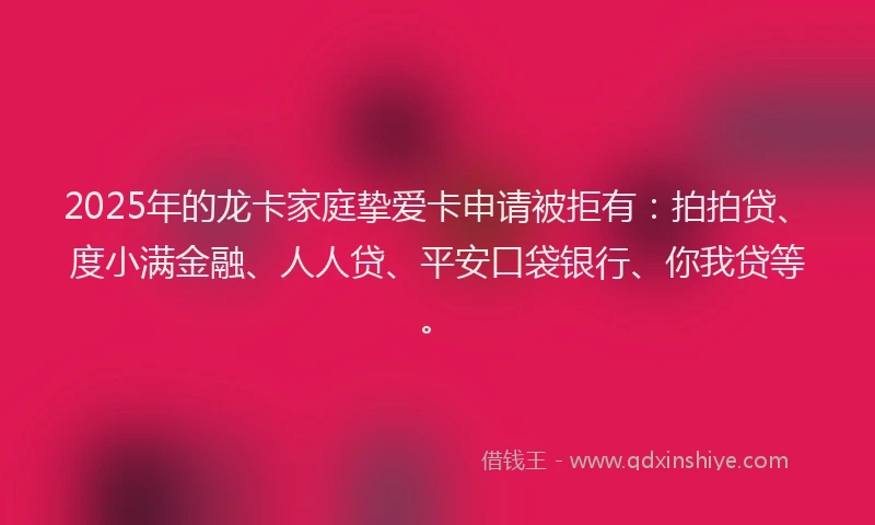 2025年的龙卡家庭挚爱卡申请被拒有：拍拍贷、度小满金融、人人贷、平安口袋银行、你我贷等。