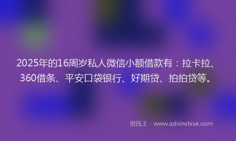 2025年的16周岁私人微信小额借款有：拉卡拉、360借条、平安口袋银行、好期贷、拍拍贷等。