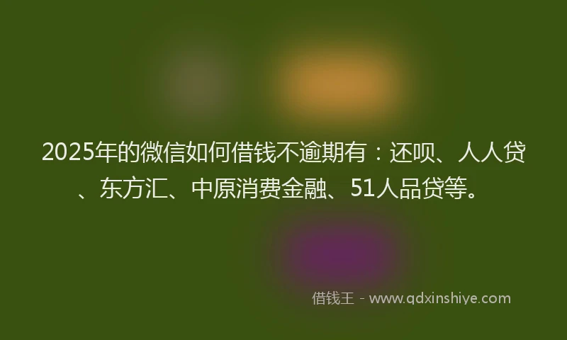 2025年的微信如何借钱不逾期有：还呗、人人贷、东方汇、中原消费金融、51人品贷等。