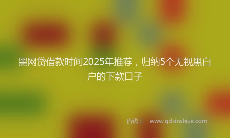 黑网贷借款时间2025年推荐，归纳5个无视黑白户的下款口子