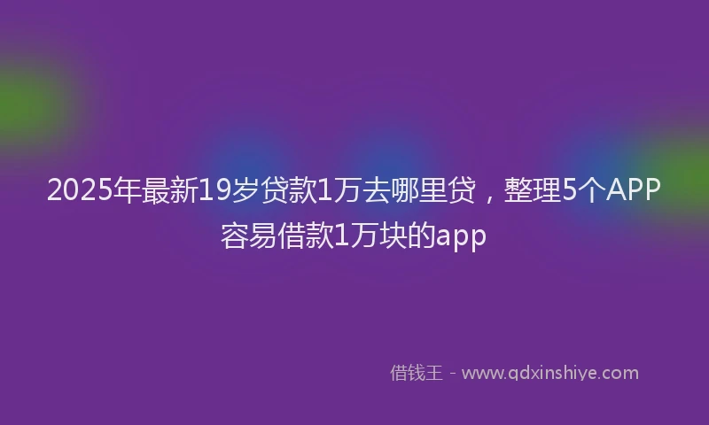 2025年最新19岁贷款1万去哪里贷，整理5个APP容易借款1万块的app