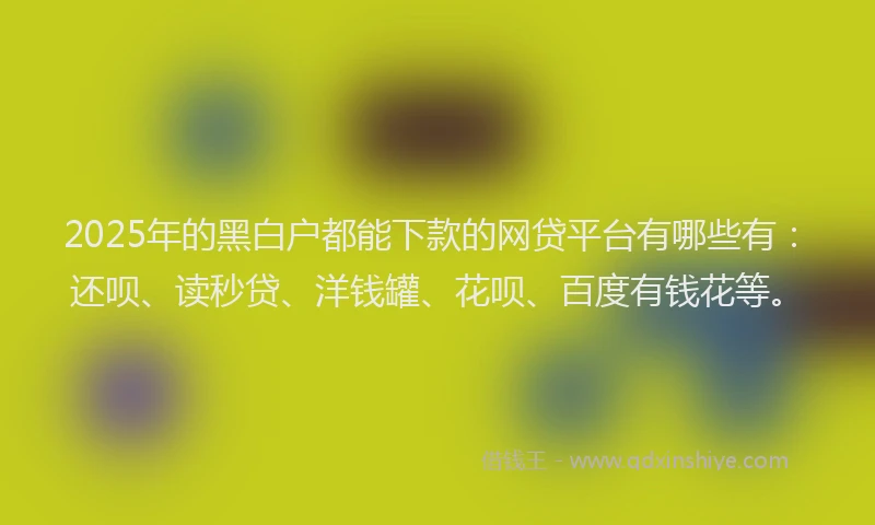 2025年的黑白户都能下款的网贷平台有哪些有：还呗、读秒贷、洋钱罐、花呗、百度有钱花等。