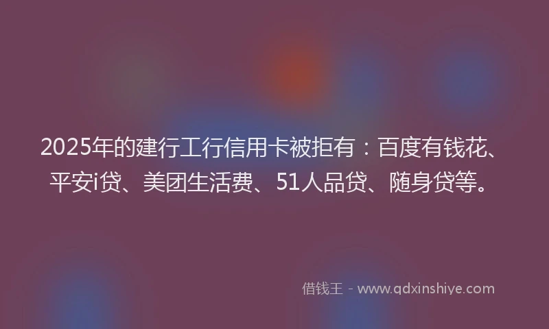 2025年的建行工行信用卡被拒有：百度有钱花、平安i贷、美团生活费、51人品贷、随身贷等。