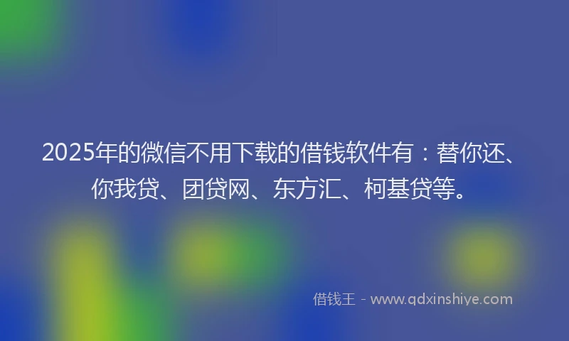 2025年的微信不用下载的借钱软件有：替你还、你我贷、团贷网、东方汇、柯基贷等。