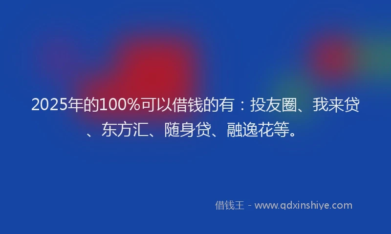 2025年的100%可以借钱的有：投友圈、我来贷、东方汇、随身贷、融逸花等。