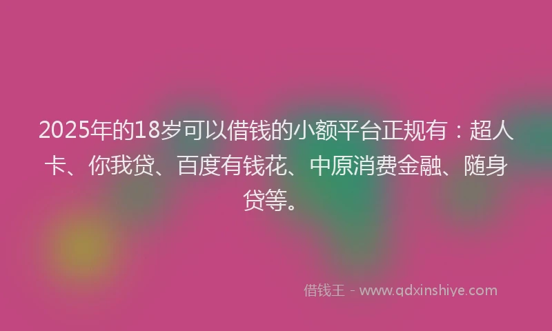 2025年的18岁可以借钱的小额平台正规有：超人卡、你我贷、百度有钱花、中原消费金融、随身贷等。
