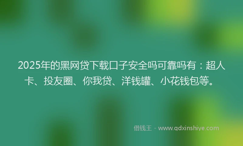 2025年的黑网贷下载口子安全吗可靠吗有：超人卡、投友圈、你我贷、洋钱罐、小花钱包等。
