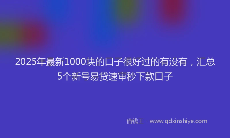 2025年最新1000块的口子很好过的有没有，汇总5个新号易贷速审秒下款口子