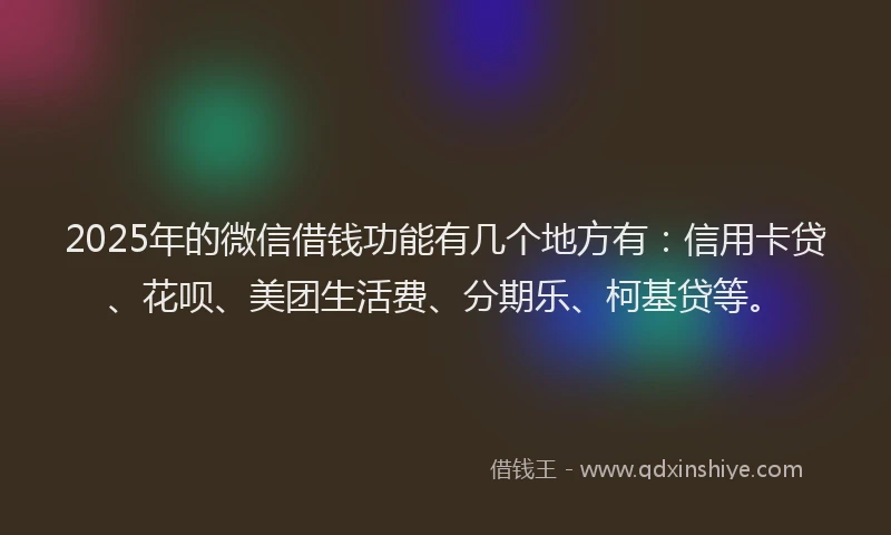2025年的微信借钱功能有几个地方有：信用卡贷、花呗、美团生活费、分期乐、柯基贷等。