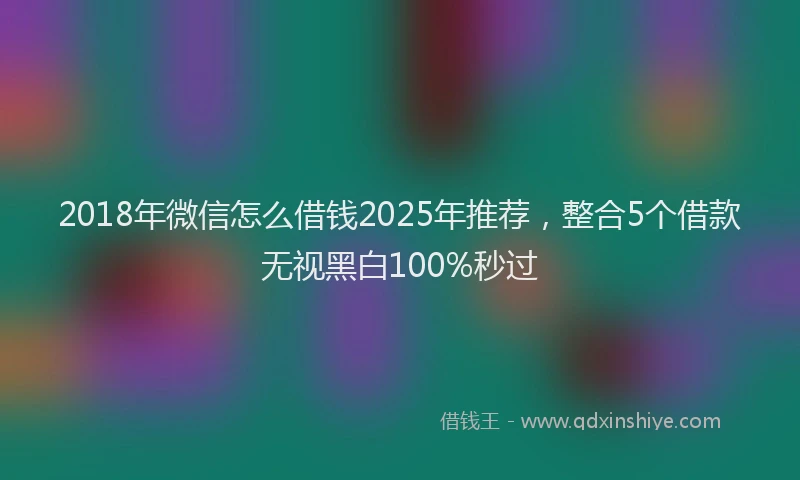 2018年微信怎么借钱2025年推荐，整合5个借款无视黑白100%秒过