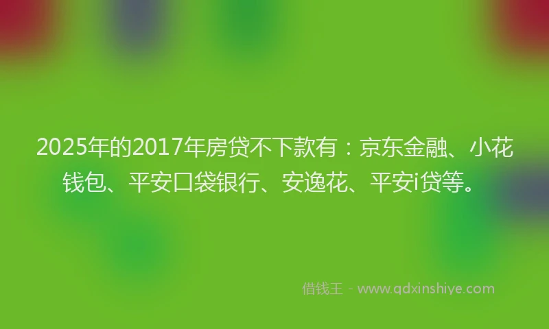 2025年的2017年房贷不下款有：京东金融、小花钱包、平安口袋银行、安逸花、平安i贷等。