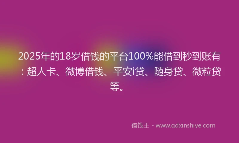 2025年的18岁借钱的平台100%能借到秒到账有：超人卡、微博借钱、平安i贷、随身贷、微粒贷等。