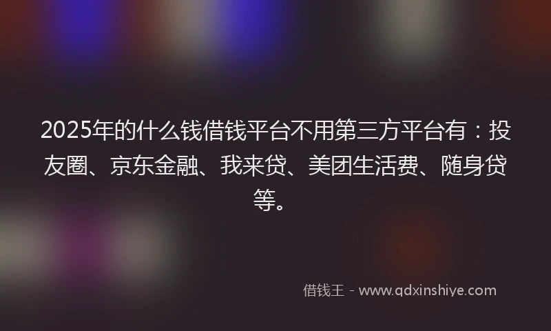 2025年的什么钱借钱平台不用第三方平台有：投友圈、京东金融、我来贷、美团生活费、随身贷等。