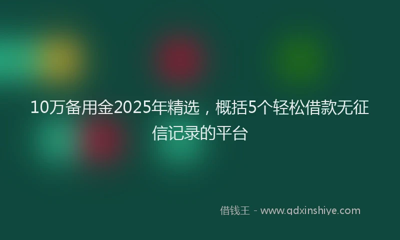 10万备用金2025年精选，概括5个轻松借款无征信记录的平台