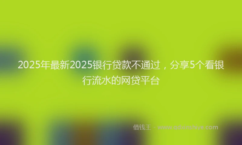 2025年最新2025银行贷款不通过，分享5个看银行流水的网贷平台