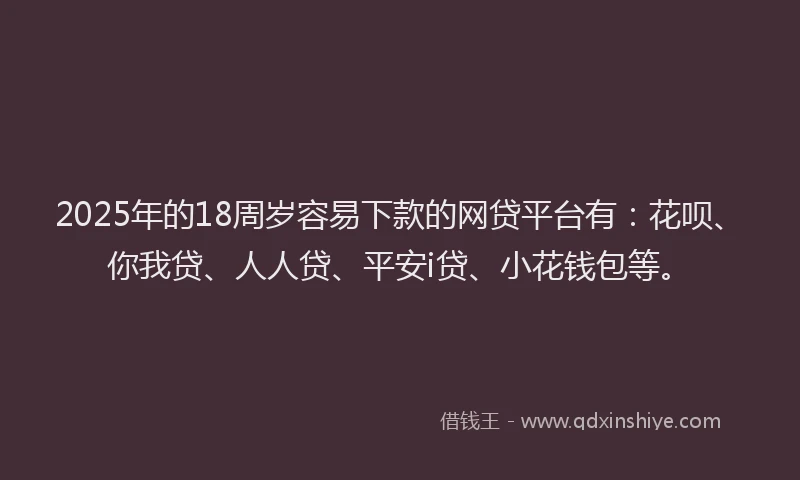 2025年的18周岁容易下款的网贷平台有：花呗、你我贷、人人贷、平安i贷、小花钱包等。