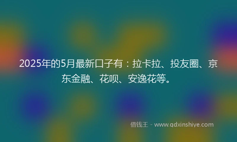 2025年的5月最新口子有：拉卡拉、投友圈、京东金融、花呗、安逸花等。