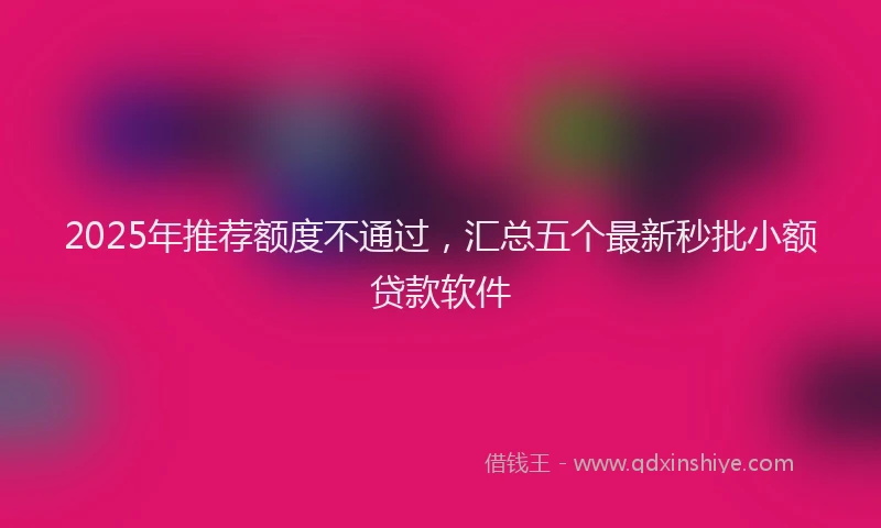2025年推荐额度不通过，汇总五个最新秒批小额贷款软件