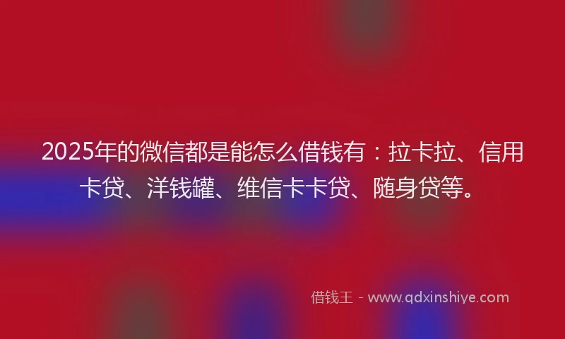 2025年的微信都是能怎么借钱有：拉卡拉、信用卡贷、洋钱罐、维信卡卡贷、随身贷等。