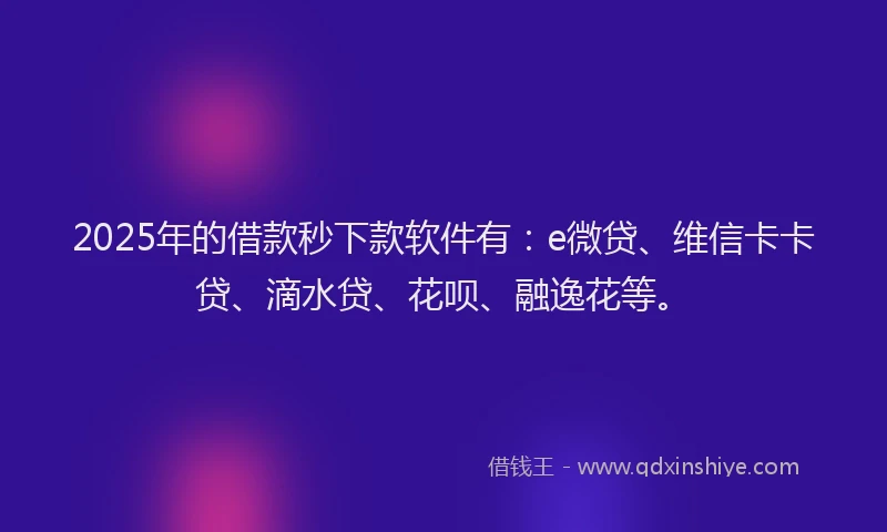2025年的借款秒下款软件有：e微贷、维信卡卡贷、滴水贷、花呗、融逸花等。