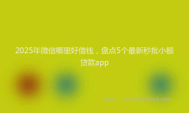 2025年微信哪里好借钱，盘点5个最新秒批小额贷款app