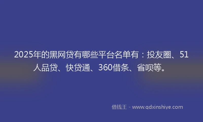 2025年的黑网贷有哪些平台名单有：投友圈、51人品贷、快贷通、360借条、省呗等。