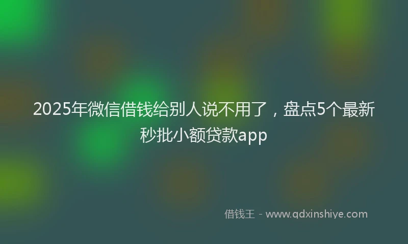 2025年微信借钱给别人说不用了，盘点5个最新秒批小额贷款app