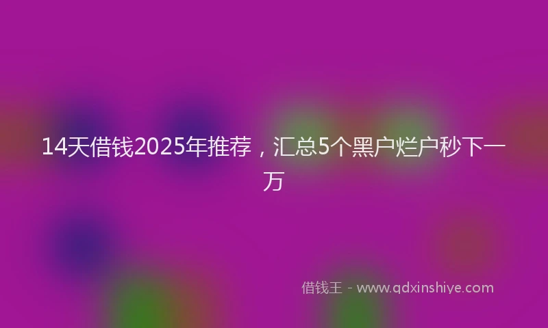 14天借钱2025年推荐，汇总5个黑户烂户秒下一万