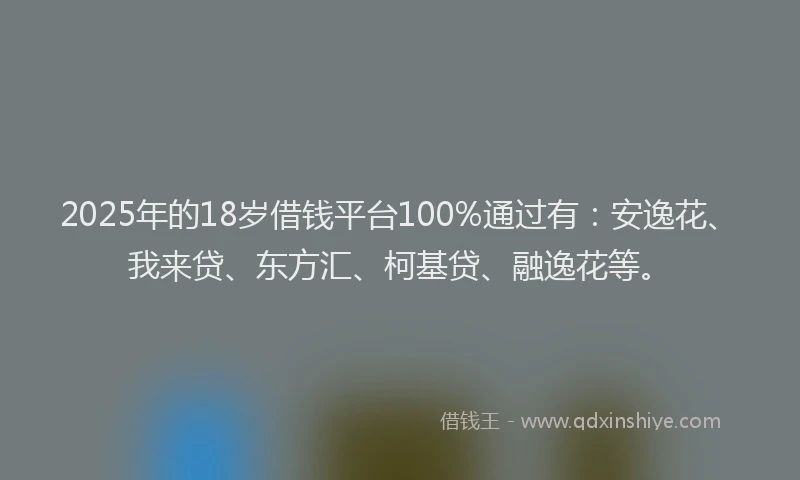 2025年的18岁借钱平台100%通过有：安逸花、我来贷、东方汇、柯基贷、融逸花等。