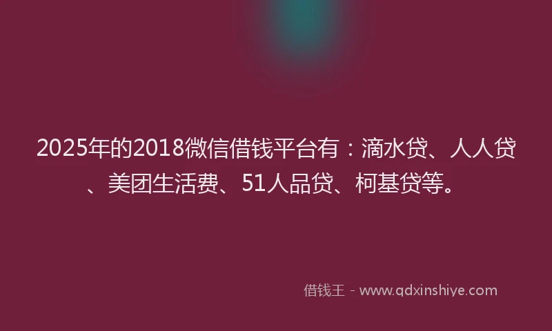2025年的2018微信借钱平台有：滴水贷、人人贷、美团生活费、51人品贷、柯基贷等。