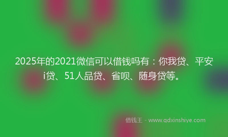 2025年的2021微信可以借钱吗有：你我贷、平安i贷、51人品贷、省呗、随身贷等。