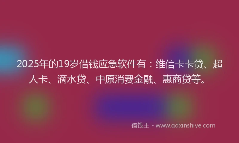 2025年的19岁借钱应急软件有：维信卡卡贷、超人卡、滴水贷、中原消费金融、惠商贷等。