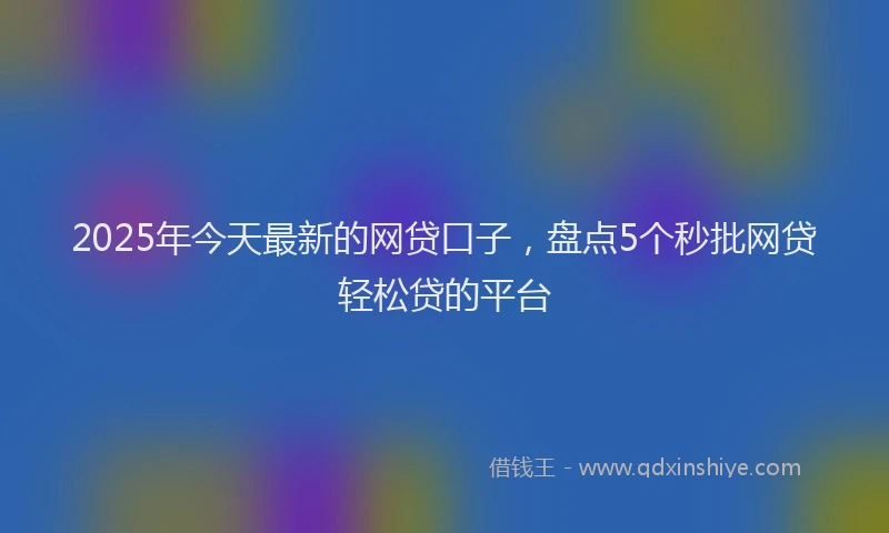 2025年今天最新的网贷口子，盘点5个秒批网贷轻松贷的平台
