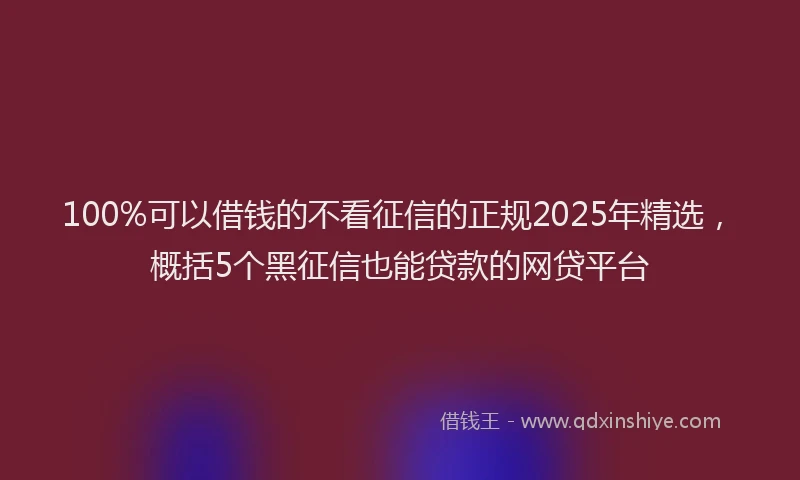 100%可以借钱的不看征信的正规2025年精选，概括5个黑征信也能贷款的网贷平台
