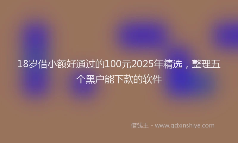 18岁借小额好通过的100元2025年精选，整理五个黑户能下款的软件