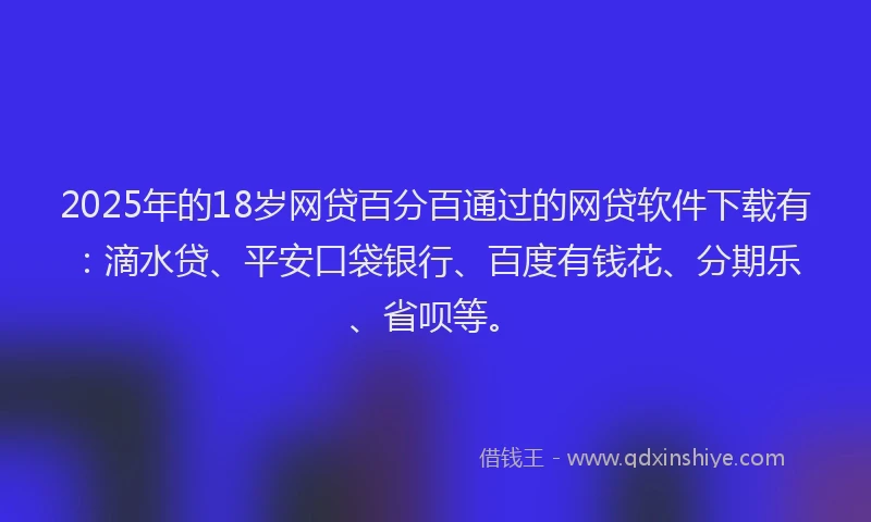 2025年的18岁网贷百分百通过的网贷软件下载有：滴水贷、平安口袋银行、百度有钱花、分期乐、省呗等。