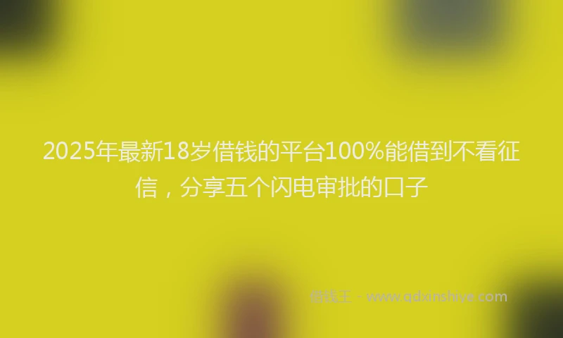 2025年最新18岁借钱的平台100%能借到不看征信，分享五个闪电审批的口子