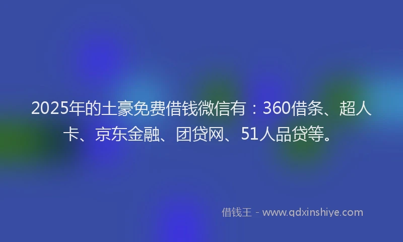 2025年的土豪免费借钱微信有：360借条、超人卡、京东金融、团贷网、51人品贷等。