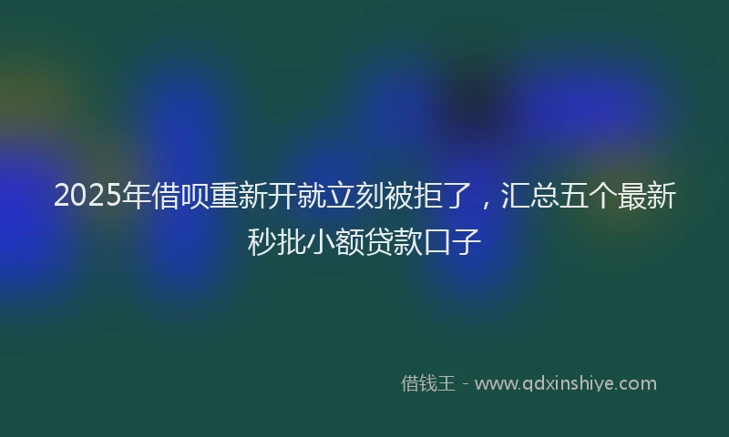 2025年借呗重新开就立刻被拒了，汇总五个最新秒批小额贷款口子