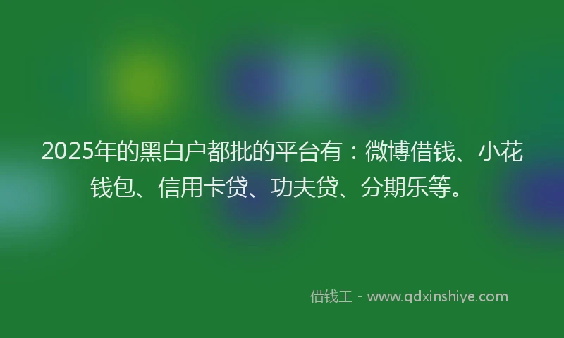 2025年的黑白户都批的平台有：微博借钱、小花钱包、信用卡贷、功夫贷、分期乐等。