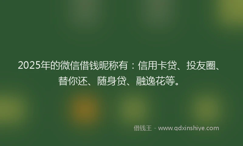 2025年的微信借钱昵称有：信用卡贷、投友圈、替你还、随身贷、融逸花等。