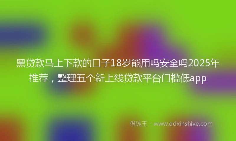 黑贷款马上下款的口子18岁能用吗安全吗2025年推荐，整理五个新上线贷款平台门槛低app