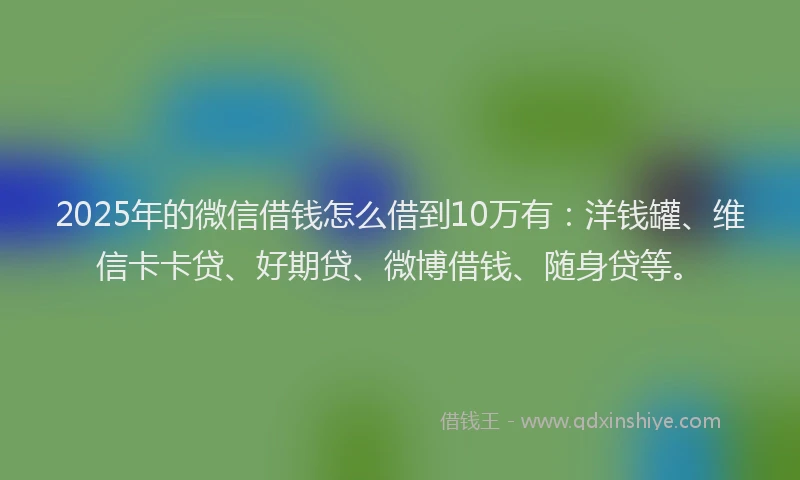 2025年的微信借钱怎么借到10万有：洋钱罐、维信卡卡贷、好期贷、微博借钱、随身贷等。