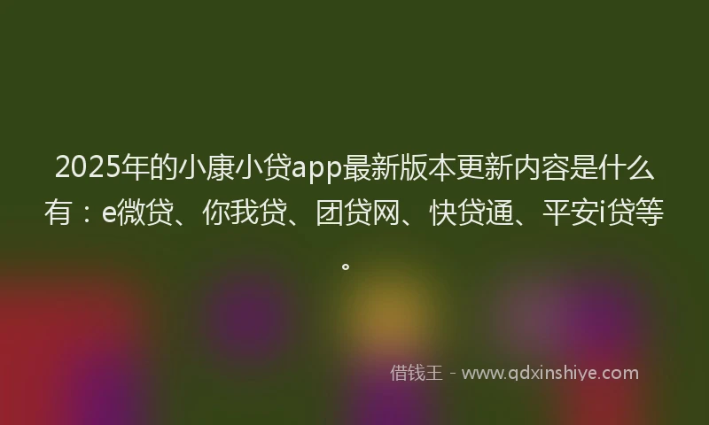 2025年的小康小贷app最新版本更新内容是什么有：e微贷、你我贷、团贷网、快贷通、平安i贷等。