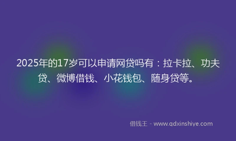 2025年的17岁可以申请网贷吗有：拉卡拉、功夫贷、微博借钱、小花钱包、随身贷等。