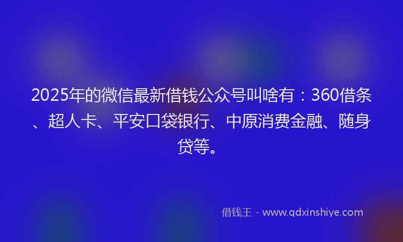 2025年的微信最新借钱公众号叫啥有：360借条、超人卡、平安口袋银行、中原消费金融、随身贷等。