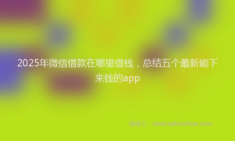 2025年微信借款在哪里借钱，总结五个最新能下来钱的app