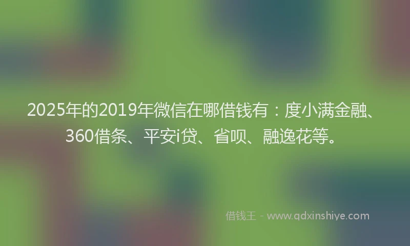 2025年的2019年微信在哪借钱有：度小满金融、360借条、平安i贷、省呗、融逸花等。